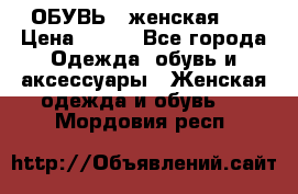 ОБУВЬ . женская .  › Цена ­ 500 - Все города Одежда, обувь и аксессуары » Женская одежда и обувь   . Мордовия респ.